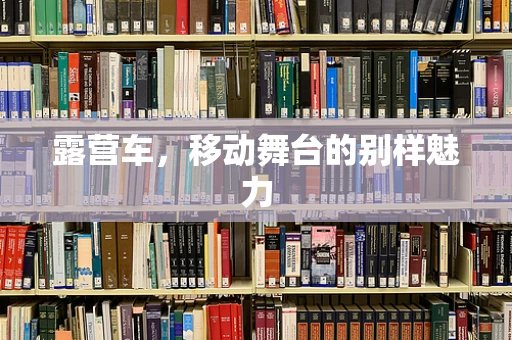 露营车，移动舞台的别样魅力