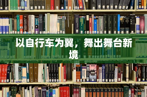 以自行车为翼，舞出舞台新境