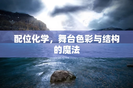 配位化学，舞台色彩与结构的魔法