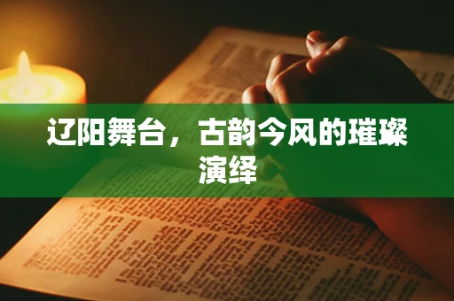 辽阳舞台，古韵今风的璀璨演绎