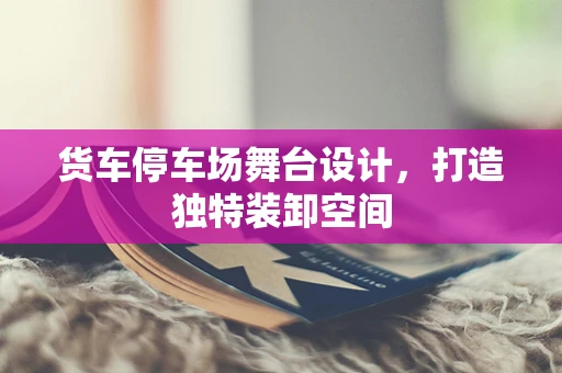 货车停车场舞台设计，打造独特装卸空间