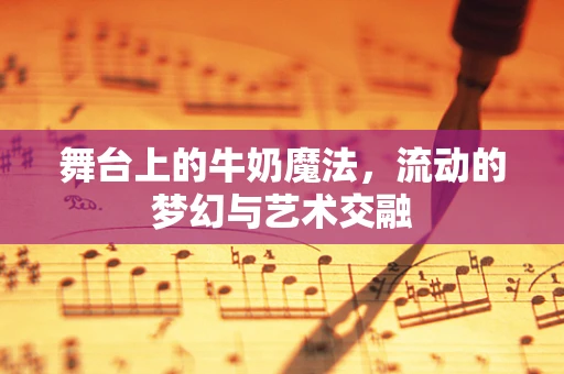 舞台上的牛奶魔法，流动的梦幻与艺术交融