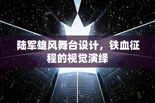 陆军雄风舞台设计，铁血征程的视觉演绎