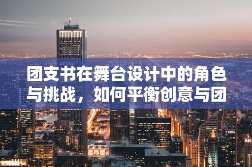 团支书在舞台设计中的角色与挑战，如何平衡创意与团队凝聚力？