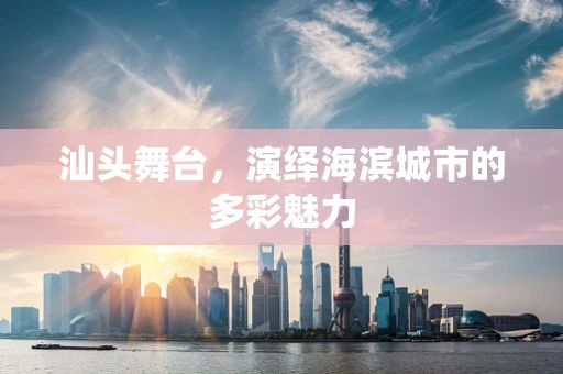 汕头舞台，演绎海滨城市的多彩魅力