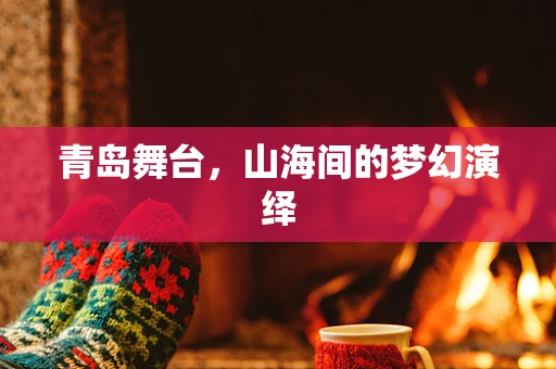 青岛舞台，山海间的梦幻演绎