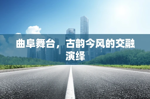 曲阜舞台，古韵今风的交融演绎