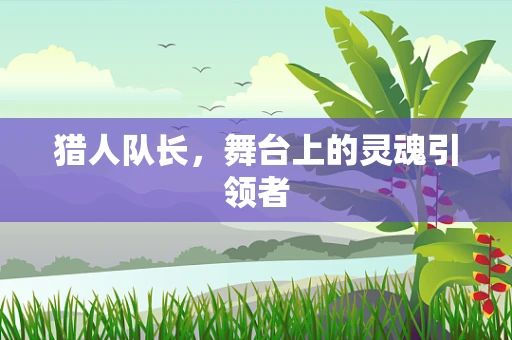 猎人队长，舞台上的灵魂引领者