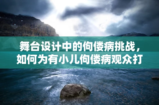 舞台设计中的佝偻病挑战，如何为有小儿佝偻病观众打造安全舒适的观演环境？