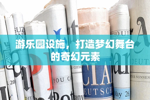 游乐园设施，打造梦幻舞台的奇幻元素