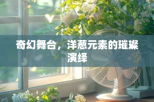 奇幻舞台，洋葱元素的璀璨演绎