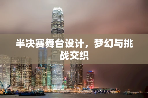 半决赛舞台设计，梦幻与挑战交织