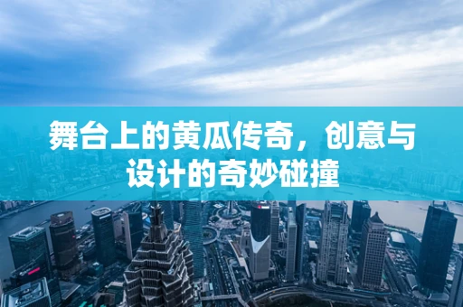 舞台上的黄瓜传奇，创意与设计的奇妙碰撞