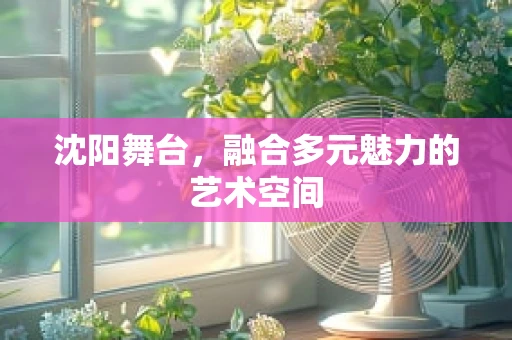 沈阳舞台，融合多元魅力的艺术空间