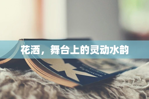 花洒，舞台上的灵动水韵