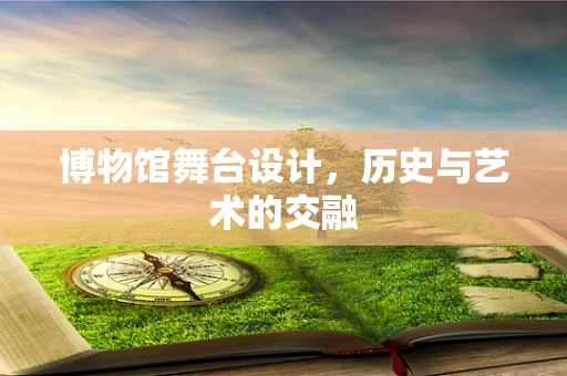 博物馆舞台设计，历史与艺术的交融