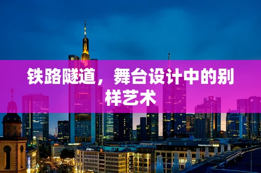 铁路隧道，舞台设计中的别样艺术
