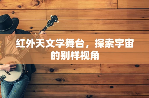 红外天文学舞台，探索宇宙的别样视角