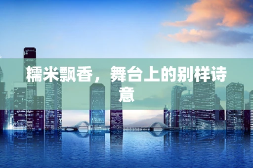 糯米飘香，舞台上的别样诗意