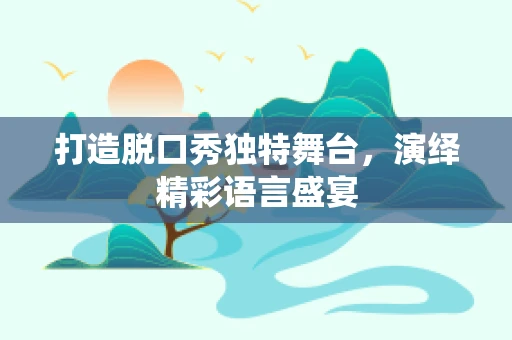 打造脱口秀独特舞台，演绎精彩语言盛宴
