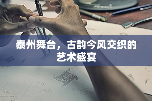 泰州舞台，古韵今风交织的艺术盛宴