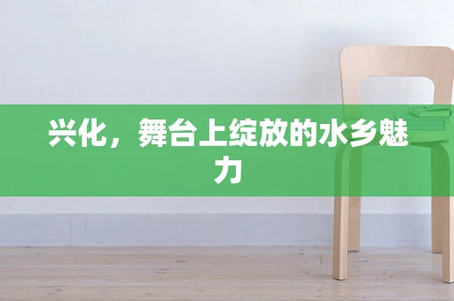 兴化，舞台上绽放的水乡魅力