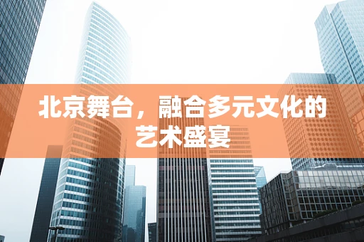 北京舞台，融合多元文化的艺术盛宴