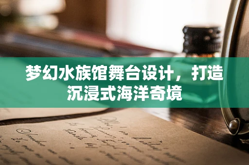 梦幻水族馆舞台设计，打造沉浸式海洋奇境