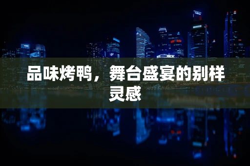 品味烤鸭，舞台盛宴的别样灵感