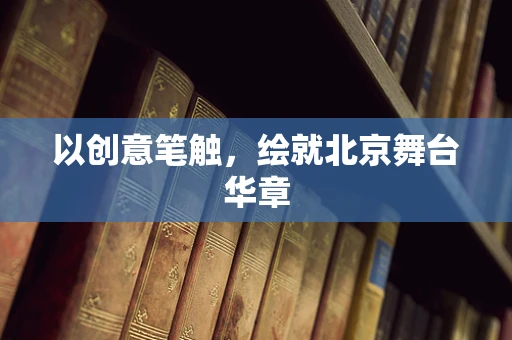 以创意笔触，绘就北京舞台华章