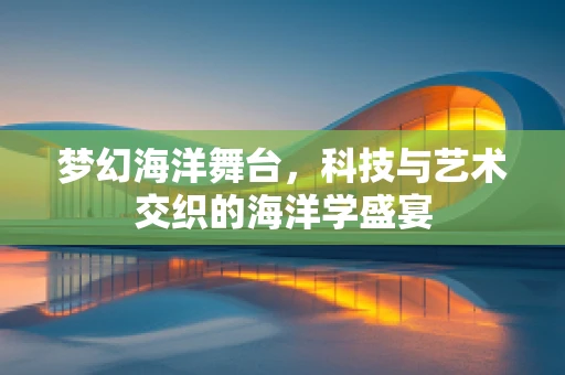 梦幻海洋舞台，科技与艺术交织的海洋学盛宴