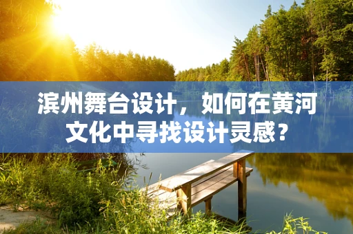 滨州舞台设计，如何在黄河文化中寻找设计灵感？