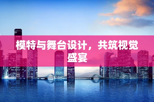 模特与舞台设计，共筑视觉盛宴