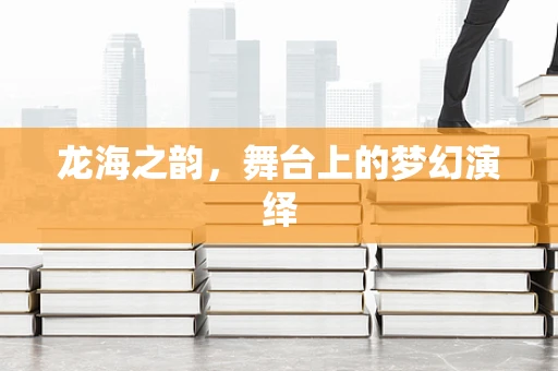 龙海之韵，舞台上的梦幻演绎