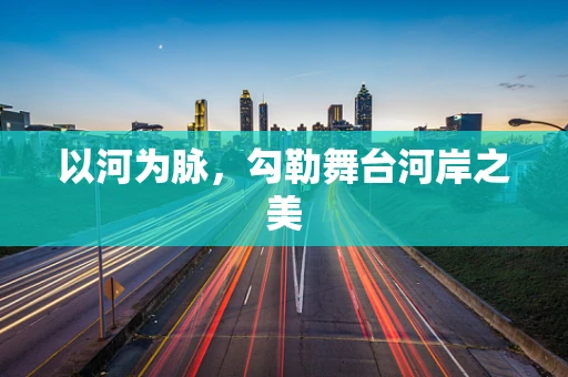 以河为脉，勾勒舞台河岸之美