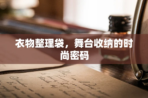 衣物整理袋，舞台收纳的时尚密码