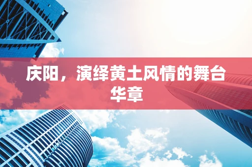 庆阳，演绎黄土风情的舞台华章