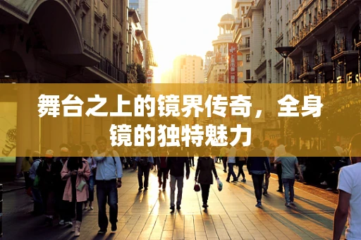 舞台之上的镜界传奇，全身镜的独特魅力