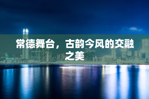 常德舞台，古韵今风的交融之美