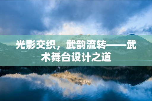 光影交织，武韵流转——武术舞台设计之道