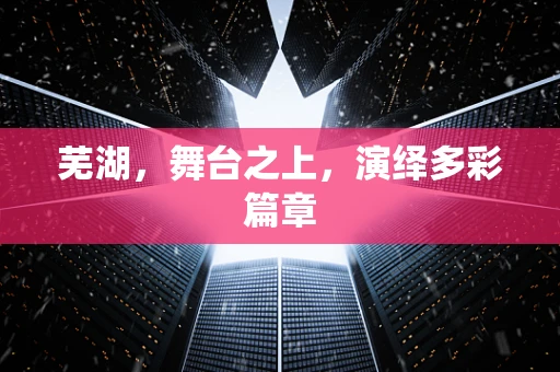 芜湖，舞台之上，演绎多彩篇章