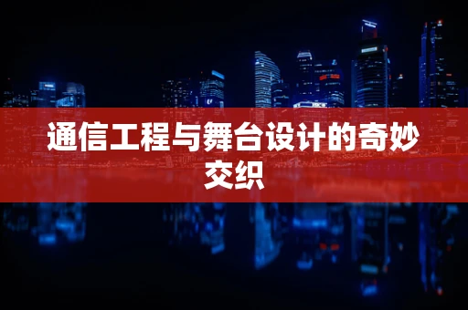 通信工程与舞台设计的奇妙交织
