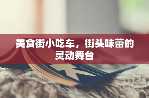 美食街小吃车，街头味蕾的灵动舞台