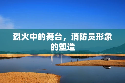 烈火中的舞台，消防员形象的塑造