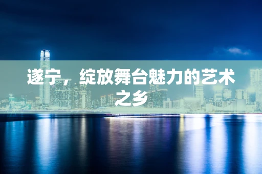 遂宁，绽放舞台魅力的艺术之乡