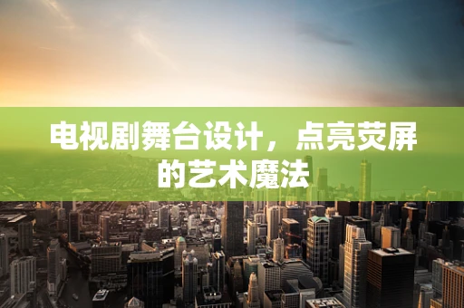电视剧舞台设计，点亮荧屏的艺术魔法