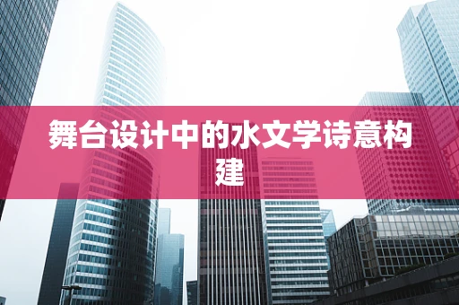舞台设计中的水文学诗意构建