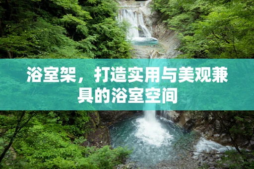 浴室架，打造实用与美观兼具的浴室空间