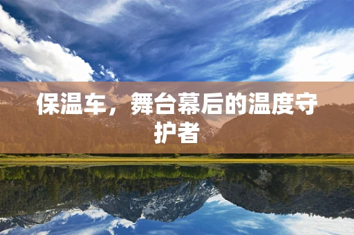 保温车，舞台幕后的温度守护者