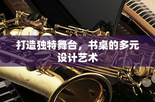 打造独特舞台，书桌的多元设计艺术